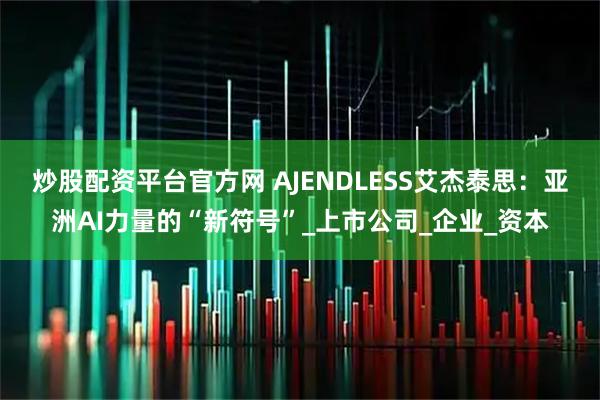 炒股配资平台官方网 AJENDLESS艾杰泰思：亚洲AI力量的“新符号”_上市公司_企业_资本