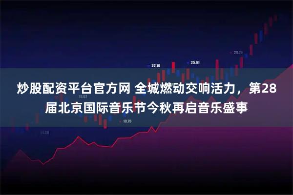 炒股配资平台官方网 全城燃动交响活力，第28届北京国际音乐节今秋再启音乐盛事