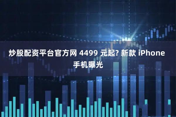 炒股配资平台官方网 4499 元起? 新款 iPhone 手机曝光