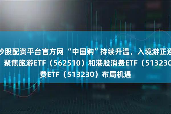 炒股配资平台官方网 “中国购”持续升温,入境游正逐步“下沉”,聚焦旅游ETF(562510)和港股消费ETF(513230)布局机遇