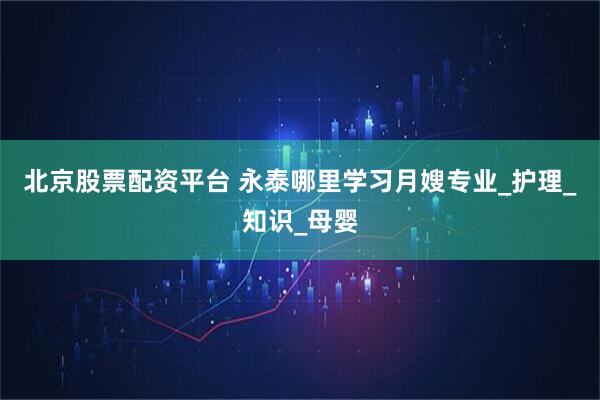 北京股票配资平台 永泰哪里学习月嫂专业_护理_知识_母婴