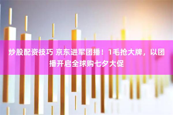 炒股配资技巧 京东进军团播！1毛抢大牌，以团播开启全球购七夕大促