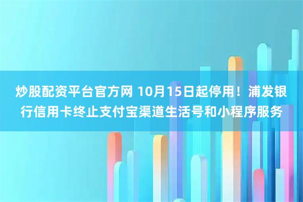 炒股配资平台官方网 10月15日起停用！浦发银行信用卡终止支付宝渠道生活号和小程序服务