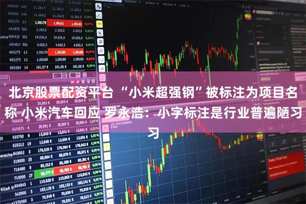 北京股票配资平台 “小米超强钢”被标注为项目名称 小米汽车回应 罗永浩：小字标注是行业普遍陋习