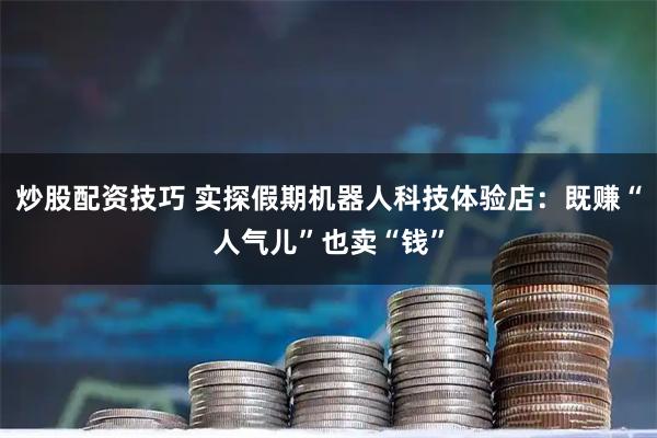 炒股配资技巧 实探假期机器人科技体验店：既赚“人气儿”也卖“钱”