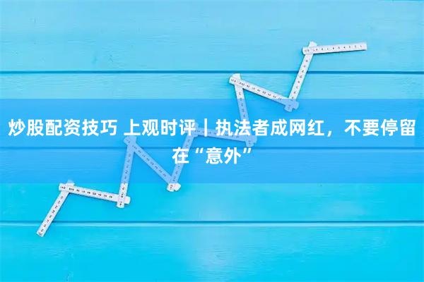 炒股配资技巧 上观时评｜执法者成网红，不要停留在“意外”