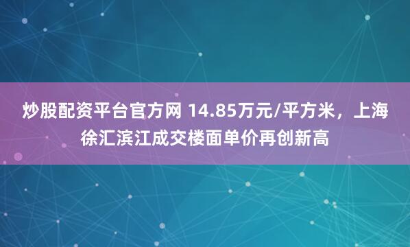 炒股配资平台官方网 14.85万元/平方米，上海徐汇滨江成交楼面单价再创新高