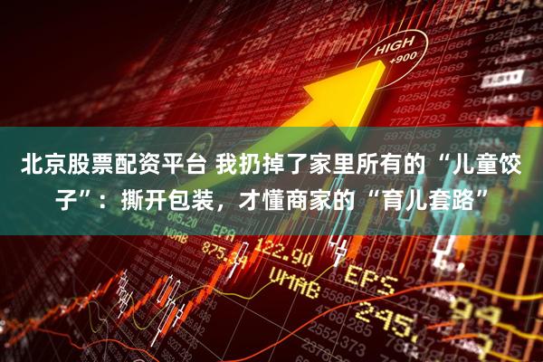 北京股票配资平台 我扔掉了家里所有的 “儿童饺子”：撕开包装，才懂商家的 “育儿套路”