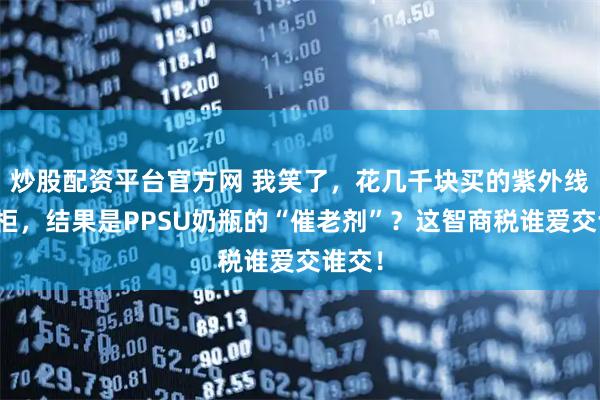 炒股配资平台官方网 我笑了，花几千块买的紫外线消毒柜，结果是PPSU奶瓶的“催老剂”？这智商税谁爱交谁交！