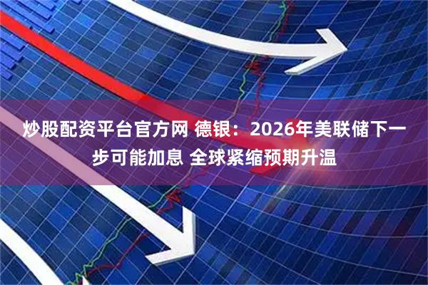 炒股配资平台官方网 德银：2026年美联储下一步可能加息 全球紧缩预期升温
