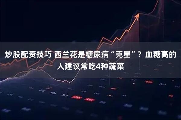 炒股配资技巧 西兰花是糖尿病“克星”？血糖高的人建议常吃4种蔬菜