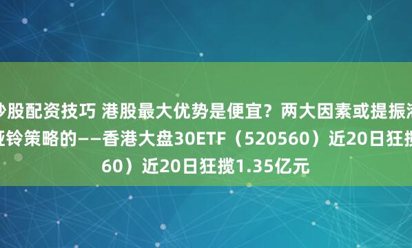 炒股配资技巧 港股最大优势是便宜？两大因素或提振港股！自带哑铃策略的——香港大盘30ETF（520560）近20日狂揽1.35亿元