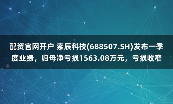 配资官网开户 索辰科技(688507.SH)发布一季度业绩，归母净亏损1563.08万元，亏损收窄