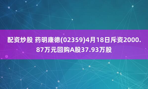 配资炒股 药明康德(02359)4月18日斥资2000.87万元回购A股37.93万股