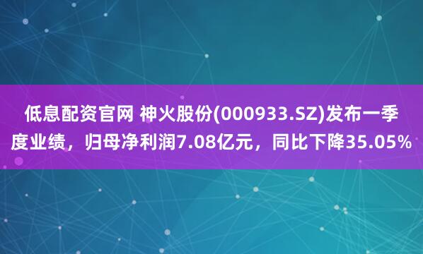 低息配资官网 神火股份(000933.SZ)发布一季度业绩，归母净利润7.08亿元，同比下降35.05%