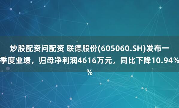 炒股配资问配资 联德股份(605060.SH)发布一季度业绩，归母净利润4616万元，同比下降10.94%