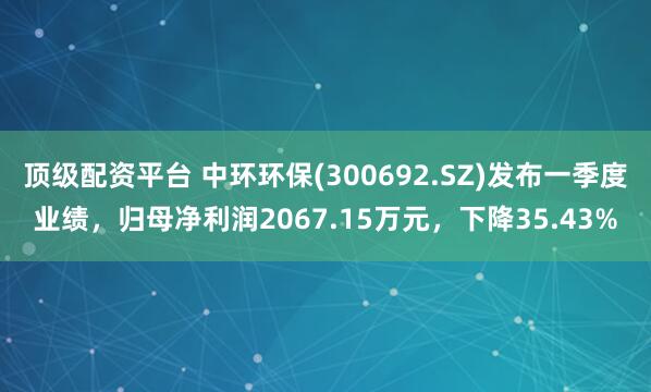顶级配资平台 中环环保(300692.SZ)发布一季度业绩，归母净利润2067.15万元，下降35.43%