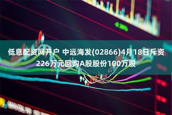 低息配资网开户 中远海发(02866)4月18日斥资226万元回购A股股份100万股