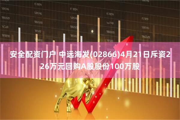 安全配资门户 中远海发(02866)4月21日斥资226万元回购A股股份100万股
