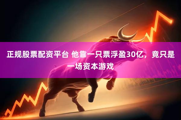 正规股票配资平台 他靠一只票浮盈30亿，竟只是一场资本游戏