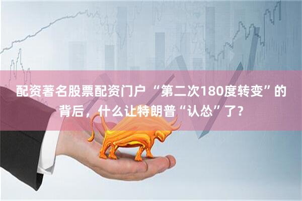 配资著名股票配资门户 “第二次180度转变”的背后，什么让特朗普“认怂”了？