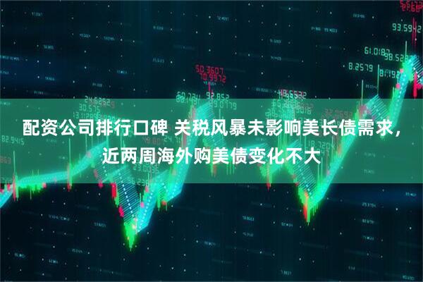 配资公司排行口碑 关税风暴未影响美长债需求，近两周海外购美债变化不大