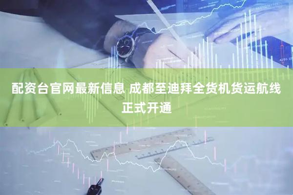 配资台官网最新信息 成都至迪拜全货机货运航线正式开通