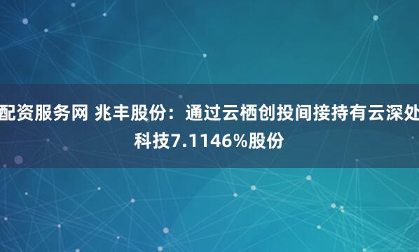 配资服务网 兆丰股份：通过云栖创投间接持有云深处科技7.1146%股份