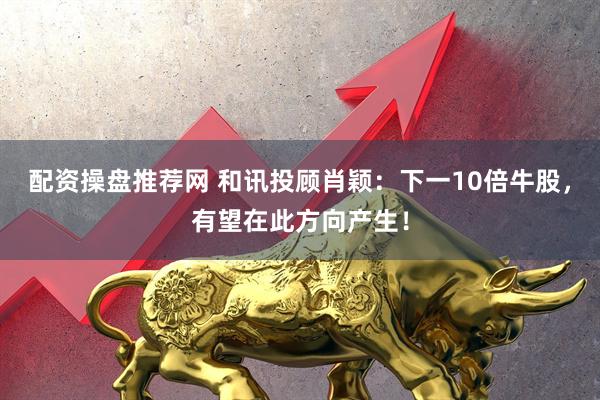 配资操盘推荐网 和讯投顾肖颖：下一10倍牛股，有望在此方向产生！