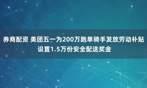 券商配资 美团五一为200万跑单骑手发放劳动补贴 设置1.5万份安全配送奖金