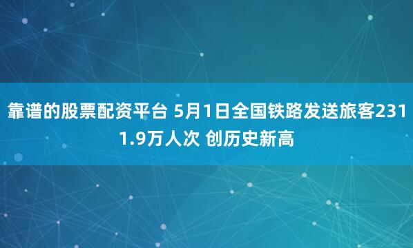 靠谱的股票配资平台 5月1日全国铁路发送旅客2311.9万人次 创历史新高