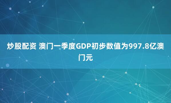 炒股配资 澳门一季度GDP初步数值为997.8亿澳门元
