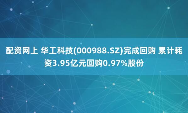 配资网上 华工科技(000988.SZ)完成回购 累计耗资3.95亿元回购0.97%股份