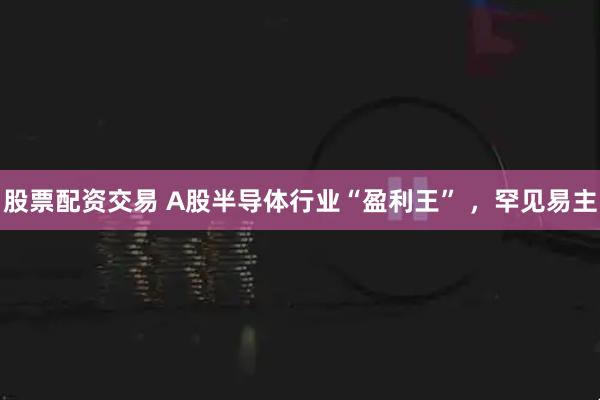 股票配资交易 A股半导体行业“盈利王” ，罕见易主