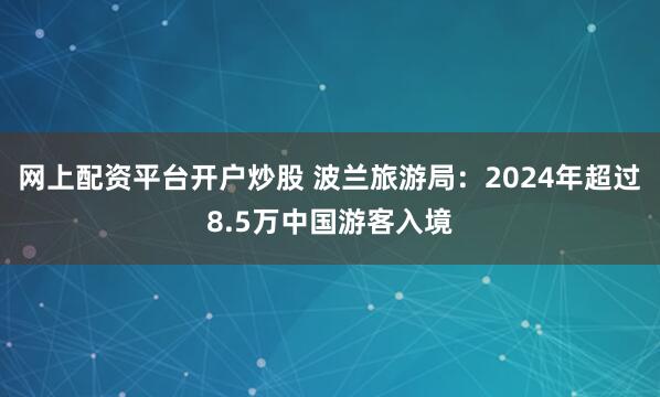 网上配资平台开户炒股 波兰旅游局：2024年超过8.5万中国游客入境