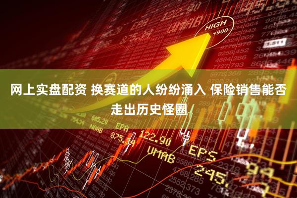 网上实盘配资 换赛道的人纷纷涌入 保险销售能否走出历史怪圈