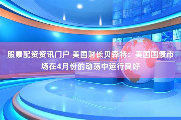 股票配资资讯门户 美国财长贝森特：美国国债市场在4月份的动荡中运行良好