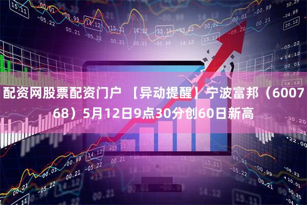 配资网股票配资门户 【异动提醒】宁波富邦（600768）5月12日9点30分创60日新高