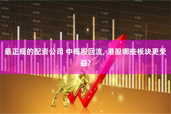 最正规的配资公司 中概股回流, 港股哪些板块更受益?