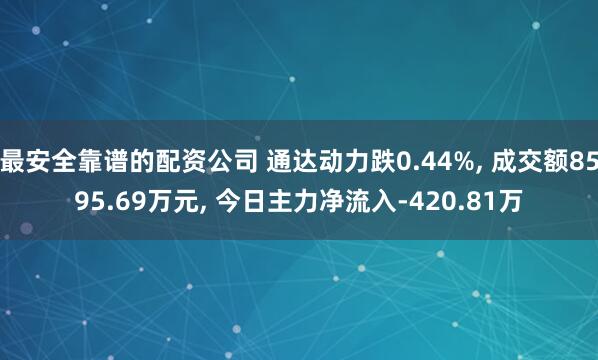 最安全靠谱的配资公司 通达动力跌0.44%, 成交额8595.69万元, 今日主力净流入-420.81万