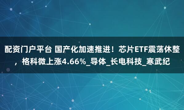 配资门户平台 国产化加速推进！芯片ETF震荡休整，格科微上涨4.66%_导体_长电科技_寒武纪