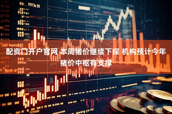 配资门开户官网 本周猪价继续下探 机构预计今年猪价中枢有支撑