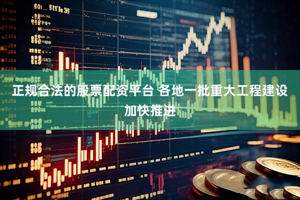 正规合法的股票配资平台 各地一批重大工程建设加快推进