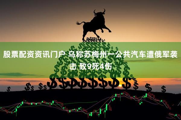 股票配资资讯门户 乌称苏梅州一公共汽车遭俄军袭击 致9死4伤