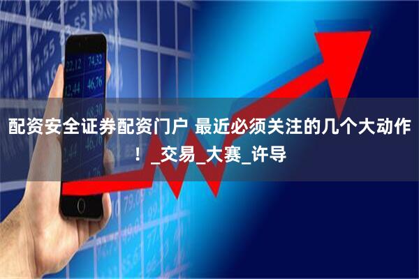 配资安全证券配资门户 最近必须关注的几个大动作！_交易_大赛_许导