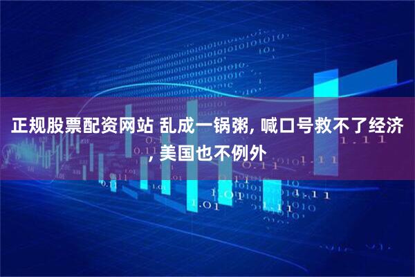 正规股票配资网站 乱成一锅粥, 喊口号救不了经济, 美国也不例外