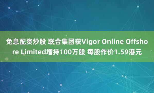 免息配资炒股 联合集团获Vigor Online Offshore Limited增持100万股 每股作价1.59港元