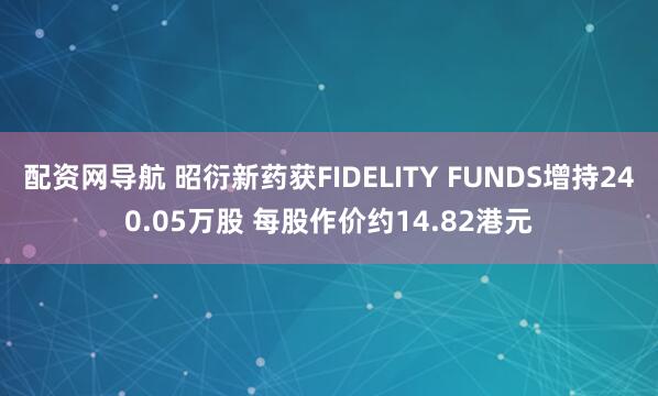 配资网导航 昭衍新药获FIDELITY FUNDS增持240.05万股 每股作价约14.82港元