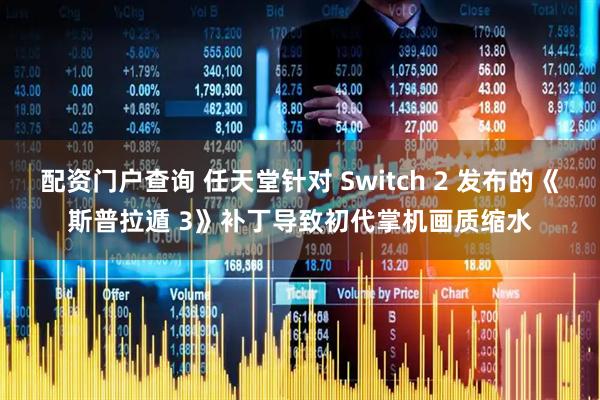配资门户查询 任天堂针对 Switch 2 发布的《斯普拉遁 3》补丁导致初代掌机画质缩水