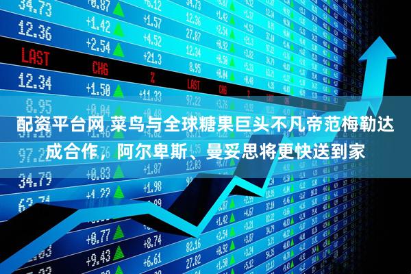 配资平台网 菜鸟与全球糖果巨头不凡帝范梅勒达成合作，阿尔卑斯、曼妥思将更快送到家